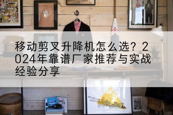 碌曲升降平台厂家推荐-移动剪叉升降机怎么选?2024年靠谱厂家推荐与实战经验分享