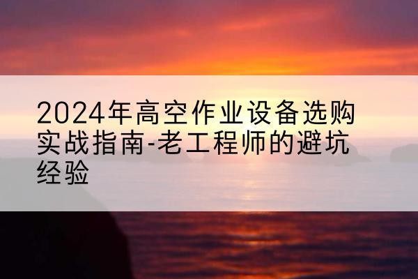 碌曲高空作业升降机厂家推荐-2024年高空作业设备选购实战指南-老工程师的避坑经验