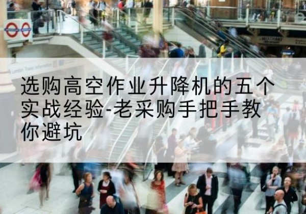 碌曲高空作业升降机厂家-选购高空作业升降机的五个实战经验-老采购手把手教你避坑