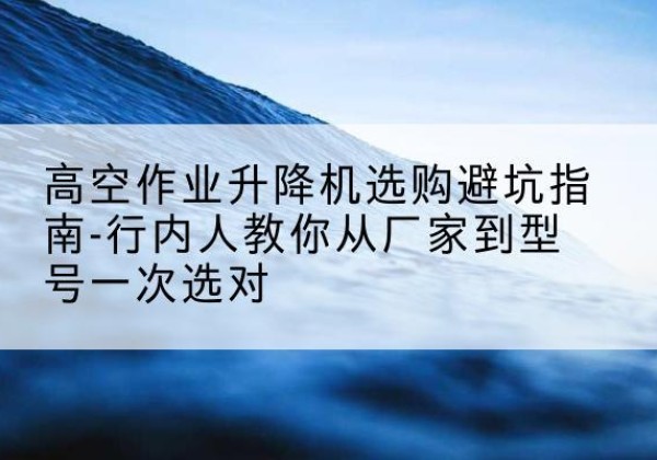 碌曲升降平台厂家-高空作业升降机选购避坑指南-行内人教你从厂家到型号一次选对