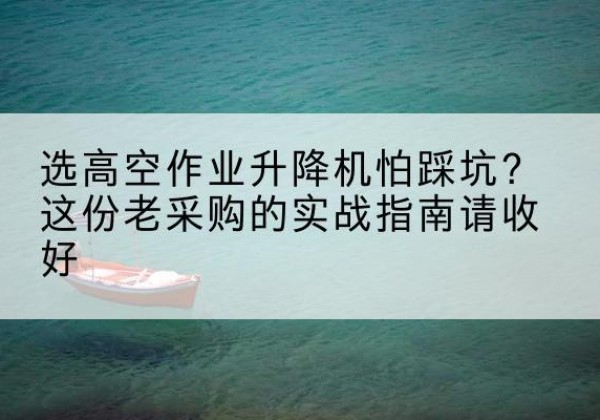 碌曲高空作业升降机厂家推荐-选高空作业升降机怕踩坑？这份老采购的实战指南请收好