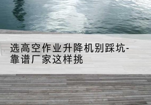 碌曲剪叉式升降机厂家-选高空作业升降机别踩坑-靠谱厂家这样挑