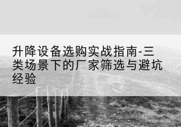 碌曲移动式升降机厂家推荐-升降设备选购实战指南-三类场景下的厂家筛选与避坑经验