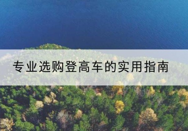 碌曲电动登高车厂家推荐-专业选购登高车的实用指南