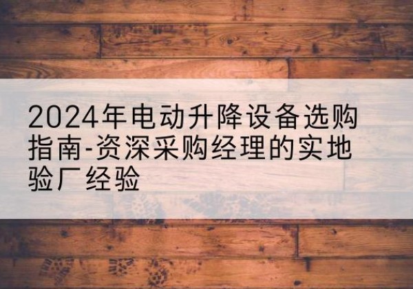 碌曲电动剪叉升降平台厂家-2024年电动升降设备选购指南-资深采购经理的实地验厂经验