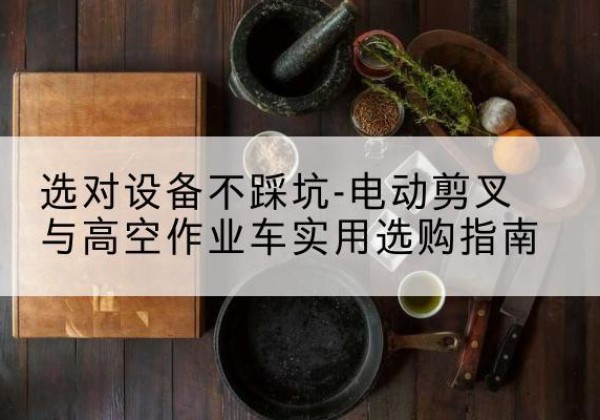 碌曲电动剪叉升降平台怎么选-选对设备不踩坑-电动剪叉与高空作业车实用选购指南