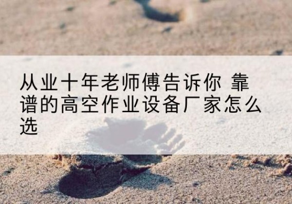 碌曲高空作业升降机厂家推荐-从业十年老师傅告诉你 靠谱的高空作业设备厂家怎么选