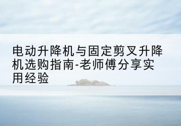碌曲电动升降机怎么选-电动升降机与固定剪叉升降机选购指南-老师傅分享实用经验
