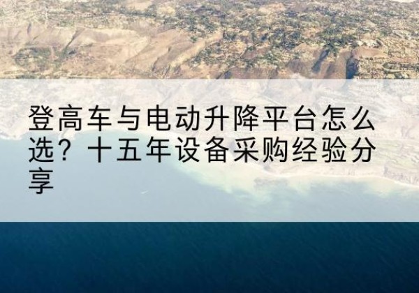 碌曲登高车厂家厂家-登高车与电动升降平台怎么选？十五年设备采购经验分享