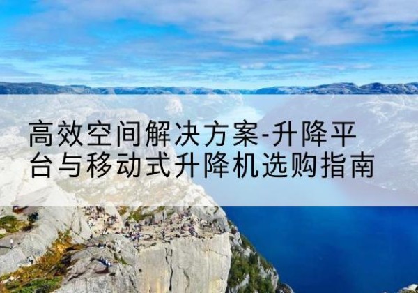 碌曲升降平台厂家-*空间解决方案-升降平台与移动式升降机选购指南