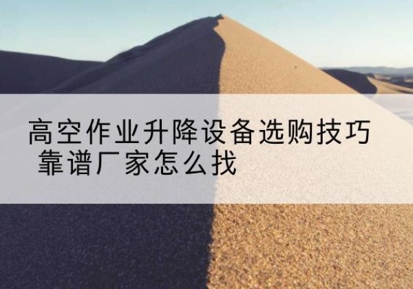碌曲电动升降平台厂家推荐-高空作业升降设备选购技巧 靠谱厂家怎么找