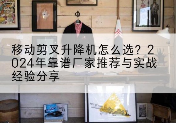 碌曲升降平台厂家推荐-移动剪叉升降机怎么选？2024年靠谱厂家推荐与实战经验分享