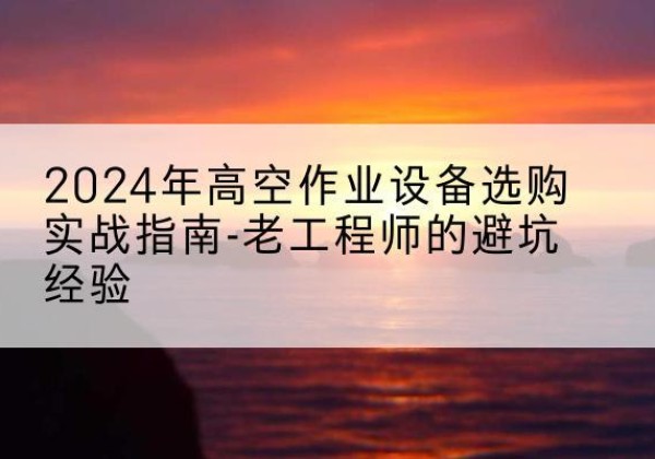 碌曲高空作业升降机厂家推荐-2024年高空作业设备选购实战指南-老工程师的避坑经验